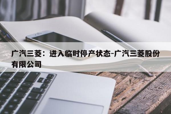 广汽三菱：进入临时停产状态-广汽三菱股份有限公司