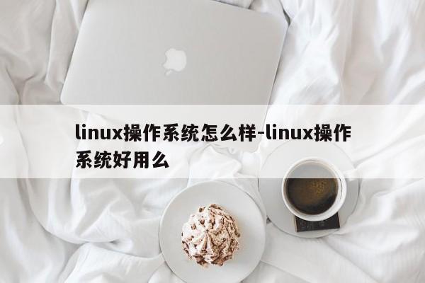 linux操作系统怎么样-linux操作系统好用么