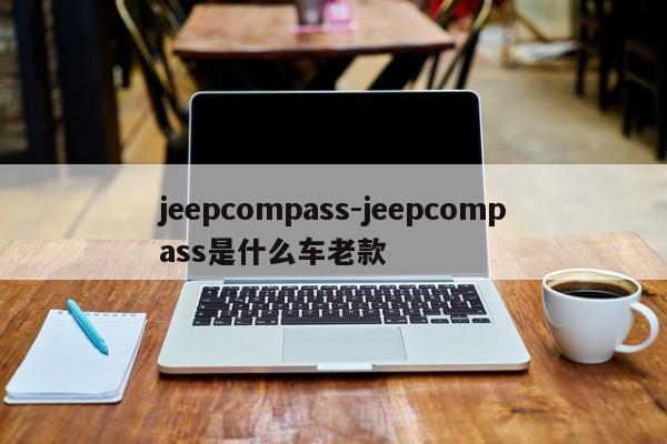 jeepcompass-jeepcompass是什么车老款