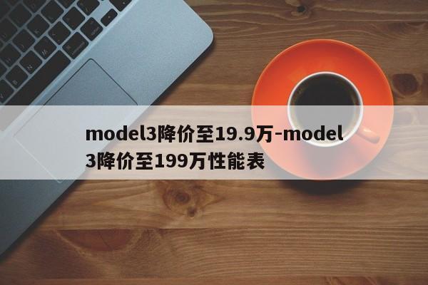 model3降价至19.9万-model3降价至199万性能表